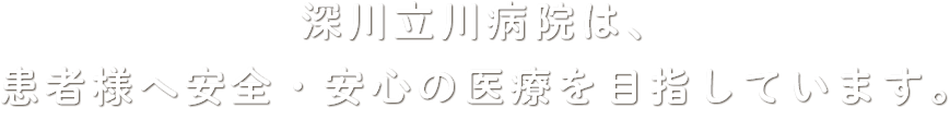 深川立川病院は、 患者様へ安全・安心の医療を目指しています。