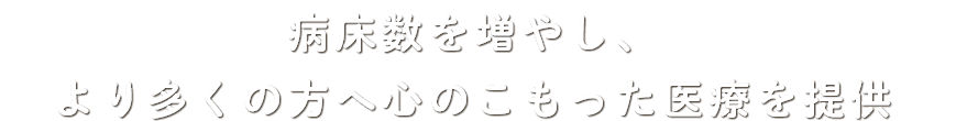 病床数を増やし、 より多くの方へ心のこもった医療を提供